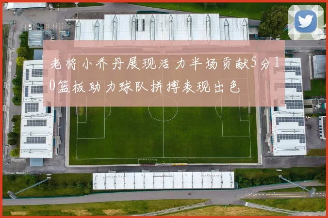 老将小乔丹展现活力半场贡献5分10篮板助力球队拼搏表现出色