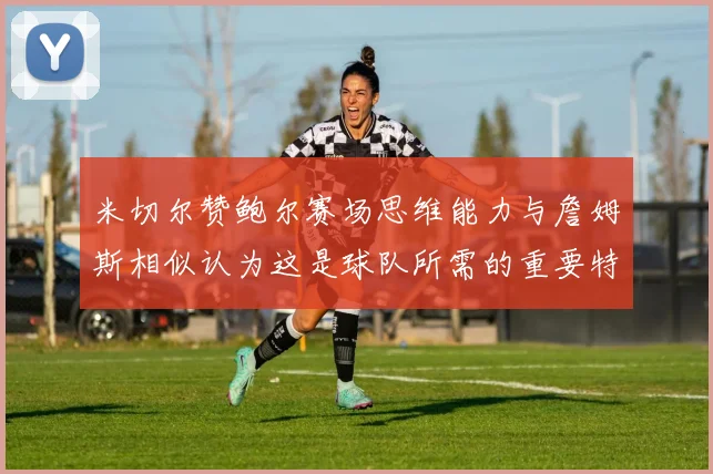 米切尔赞鲍尔赛场思维能力与詹姆斯相似认为这是球队所需的重要特质
