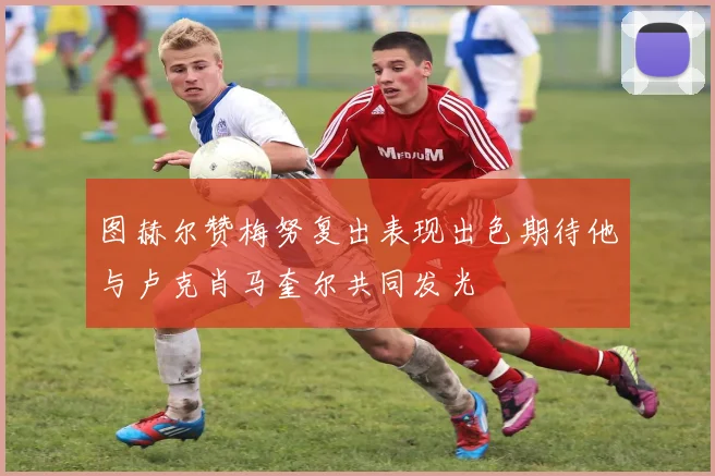 图赫尔赞梅努复出表现出色期待他与卢克肖马奎尔共同发光