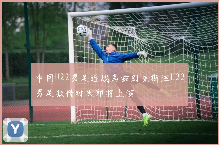 中国U22男足迎战乌兹别克斯坦U22男足激情对决即将上演