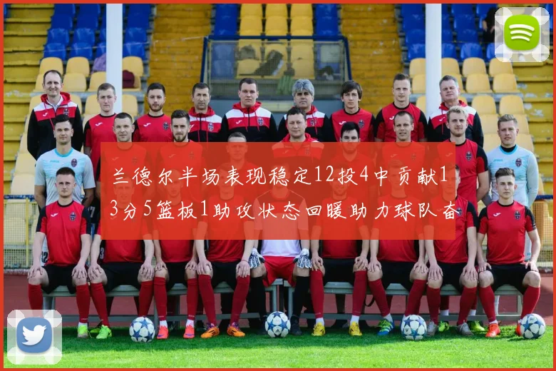 兰德尔半场表现稳定12投4中贡献13分5篮板1助攻状态回暖助力球队奋战