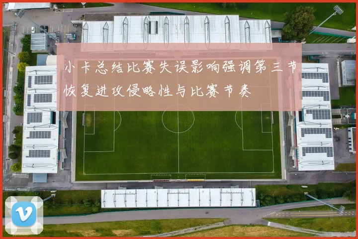 小卡总结比赛失误影响强调第三节恢复进攻侵略性与比赛节奏