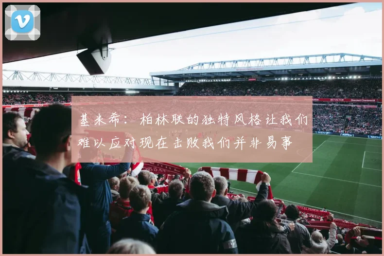 基米希：柏林联的独特风格让我们难以应对现在击败我们并非易事