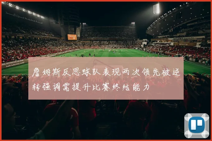 詹姆斯反思球队表现两次领先被逆转强调需提升比赛终结能力