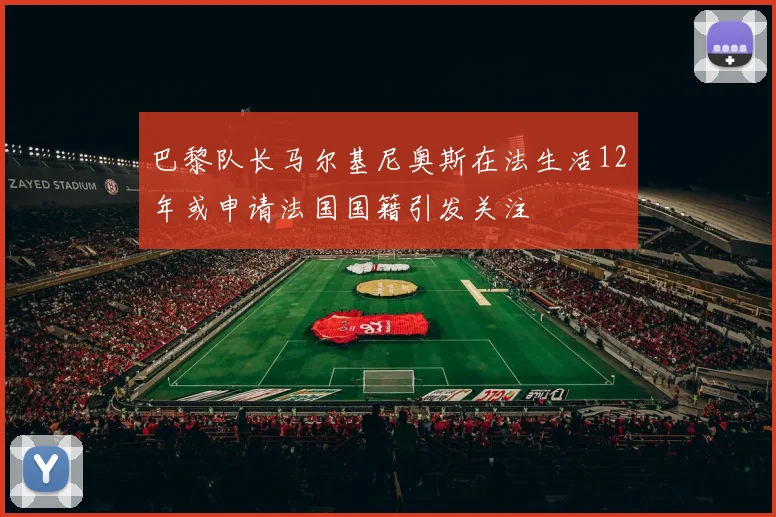巴黎队长马尔基尼奥斯在法生活12年或申请法国国籍引发关注