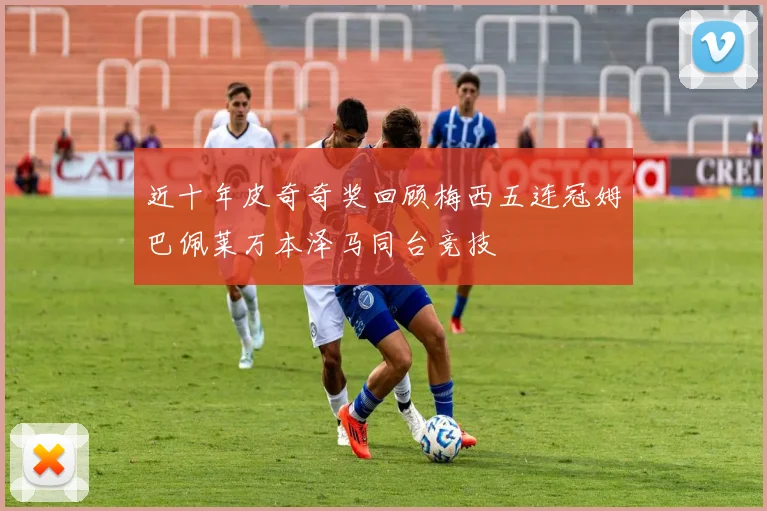 近十年皮奇奇奖回顾梅西五连冠姆巴佩莱万本泽马同台竞技