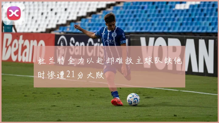 杜兰特全力以赴却难救主球队缺他时惨遭21分大败