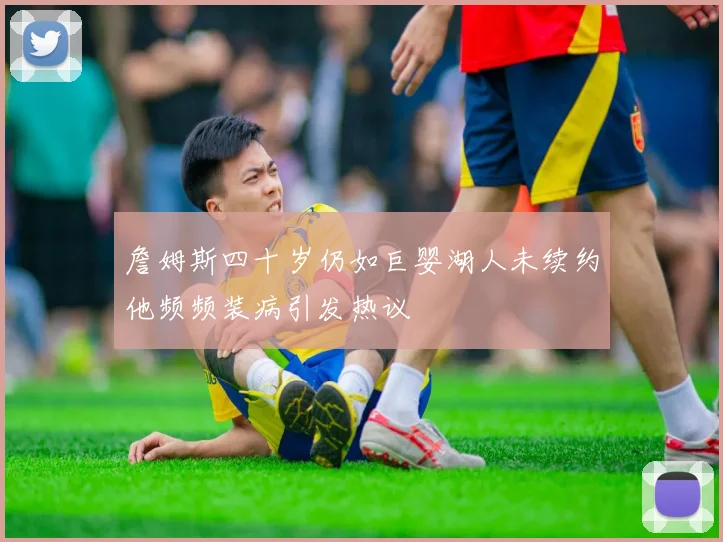 詹姆斯四十岁仍如巨婴湖人未续约他频频装病引发热议