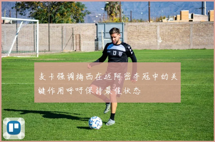 麦卡强调梅西在迈阿密夺冠中的关键作用呼吁保持最佳状态