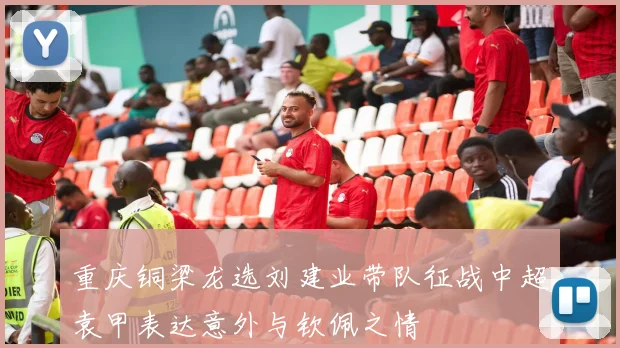 重庆铜梁龙选刘建业带队征战中超袁甲表达意外与钦佩之情