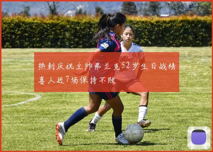热刺庆祝主帅弗兰克52岁生日战绩喜人近7场保持不败