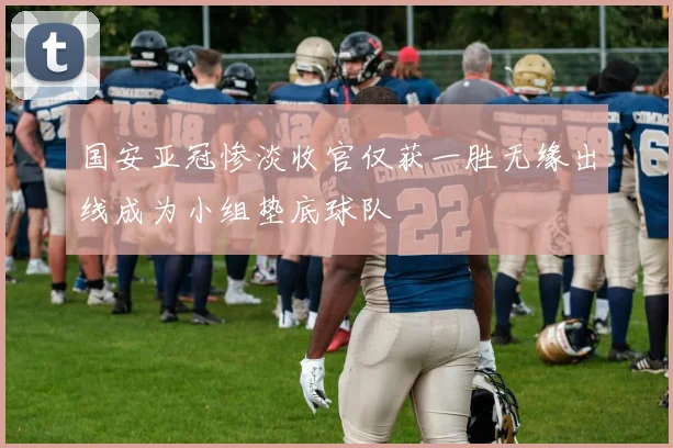 国安亚冠惨淡收官仅获一胜无缘出线成为小组垫底球队