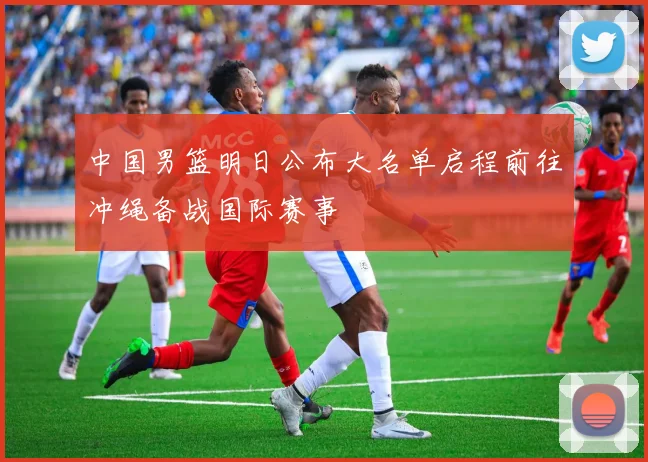 中国男篮明日公布大名单启程前往冲绳备战国际赛事