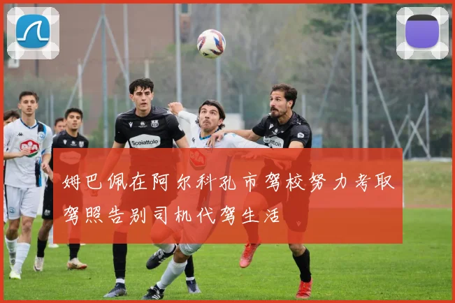 姆巴佩在阿尔科孔市驾校努力考取驾照告别司机代驾生活