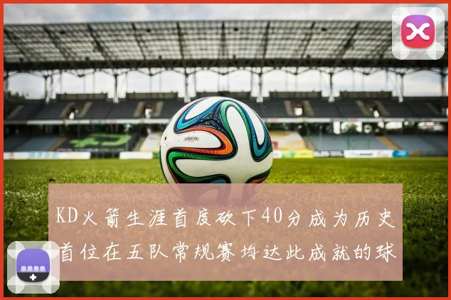 KD火箭生涯首度砍下40分成为历史首位在五队常规赛均达此成就的球员