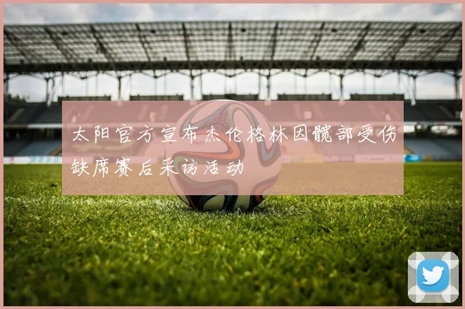 太阳官方宣布杰伦格林因髋部受伤缺席赛后采访活动