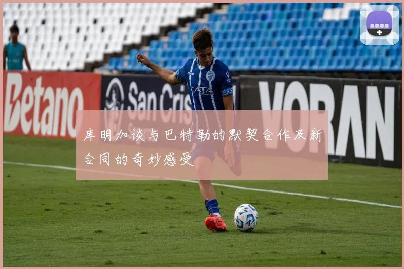 库明加谈与巴特勒的默契合作及新合同的奇妙感受