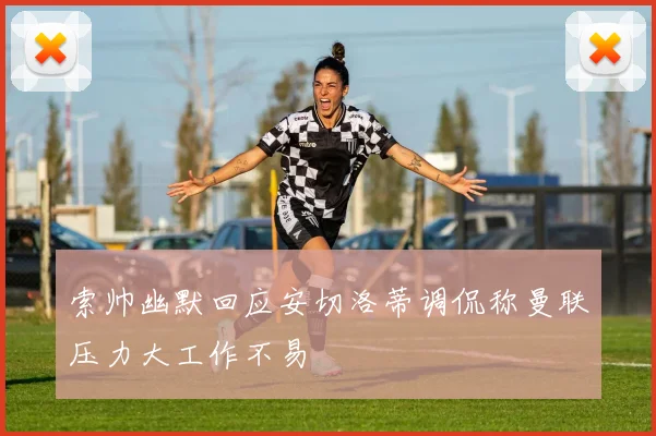 索帅幽默回应安切洛蒂调侃称曼联压力大工作不易