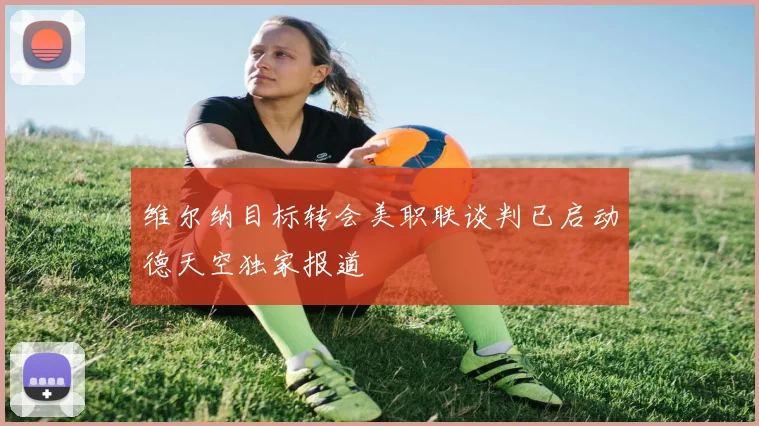 维尔纳目标转会美职联谈判已启动德天空独家报道