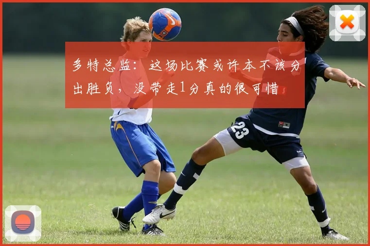多特总监：这场比赛或许本不该分出胜负，没带走1分真的很可惜