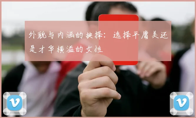 外貌与内涵的抉择：选择平庸美还是才华横溢的女性