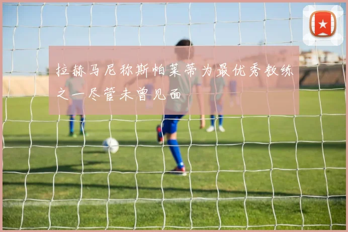 拉赫马尼称斯帕莱蒂为最优秀教练之一尽管未曾见面