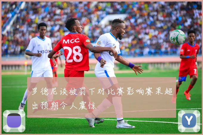 罗德尼谈被罚下对比赛影响赛果超出预期令人震惊