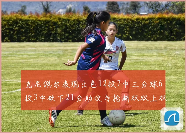 克尼佩尔表现出色12投7中三分球6投3中砍下21分助攻与抢断双双上双
