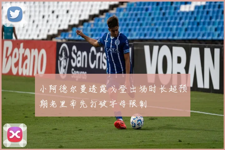 小阿德尔曼透露戈登出场时长超预期老里率先打破字母限制