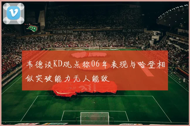 韦德谈KD观点称06年表现与哈登相似突破能力无人能敌