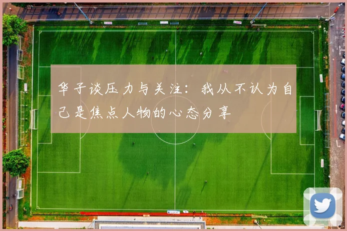 华子谈压力与关注：我从不认为自己是焦点人物的心态分享