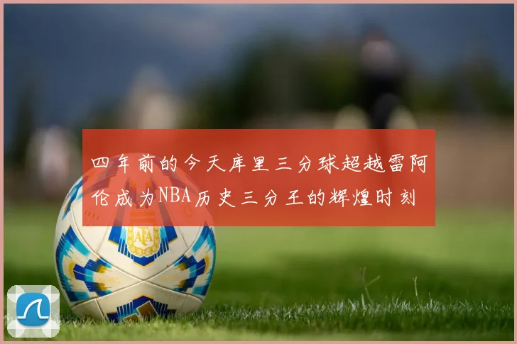 四年前的今天库里三分球超越雷阿伦成为NBA历史三分王的辉煌时刻