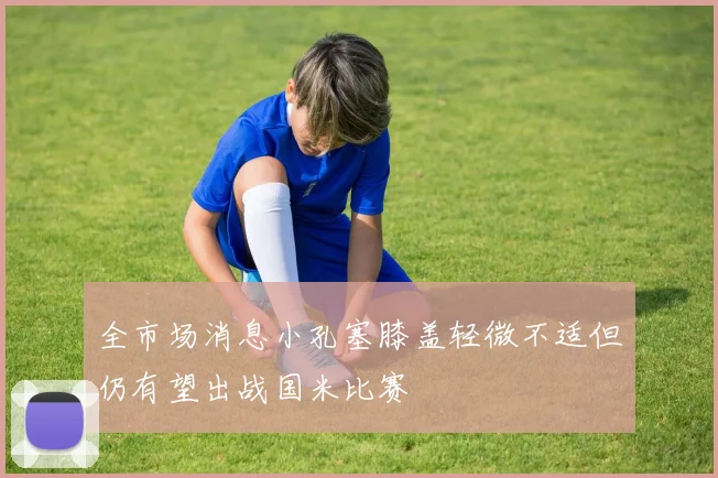 全市场消息小孔塞膝盖轻微不适但仍有望出战国米比赛