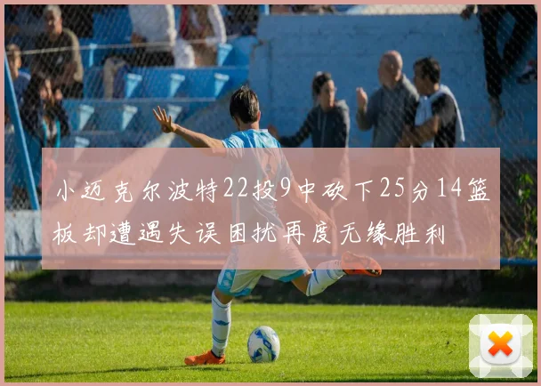 小迈克尔波特22投9中砍下25分14篮板却遭遇失误困扰再度无缘胜利