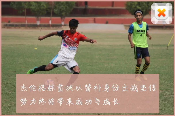 杰伦格林首次以替补身份出战坚信努力终将带来成功与成长