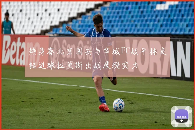 热身赛北京国安与华城FC战平林良铭进球拉莫斯出战展现实力