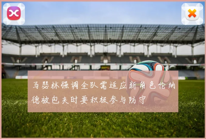 马瑟林强调全队需适应新角色伦纳德被包夹时要积极参与防守