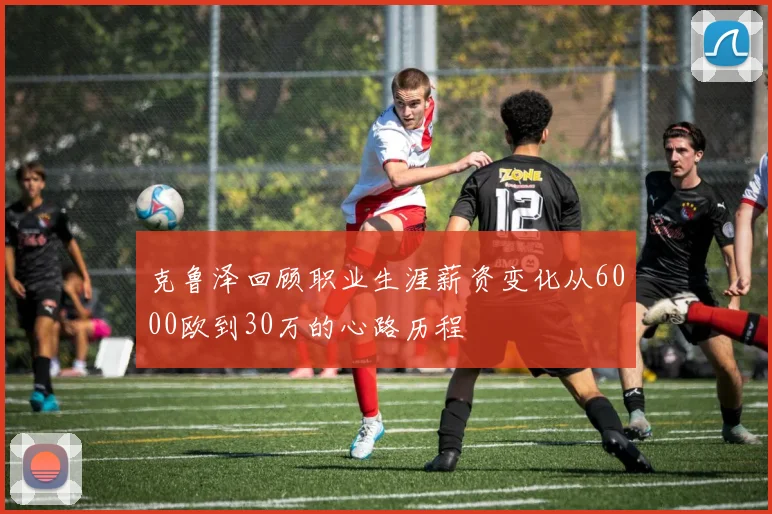 克鲁泽回顾职业生涯薪资变化从6000欧到30万的心路历程