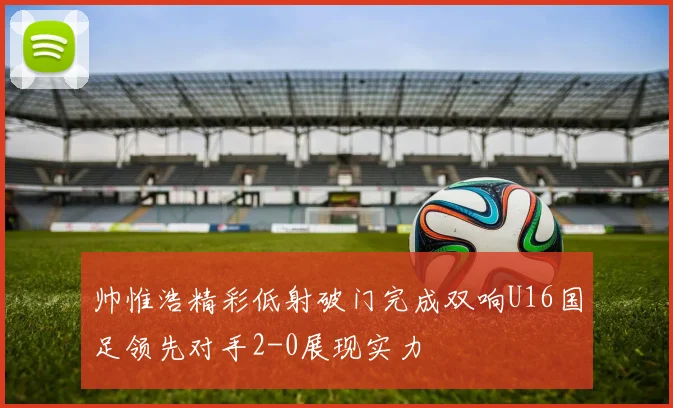 帅惟浩精彩低射破门完成双响U16国足领先对手2-0展现实力